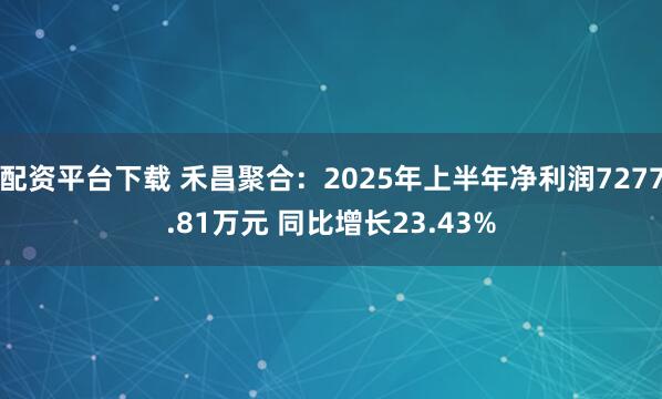 配资平台下载 禾昌聚合：2025年上半年净利润7277.81万元 同比增长23.43%
