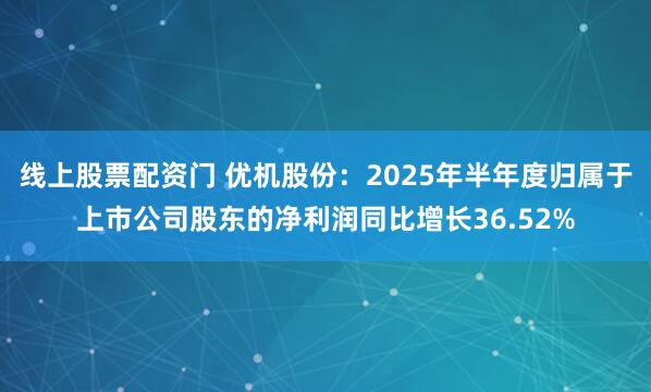 线上股票配资门 优机股份：2025年半年度归属于上市公司股东的净利润同比增长36.52%