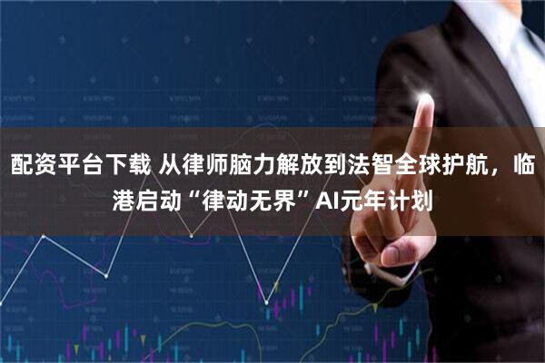 配资平台下载 从律师脑力解放到法智全球护航，临港启动“律动无界”AI元年计划