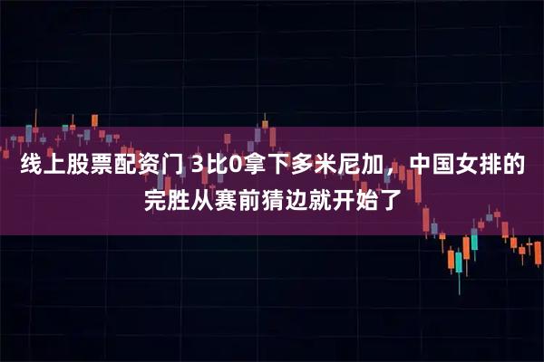 线上股票配资门 3比0拿下多米尼加，中国女排的完胜从赛前猜边就开始了