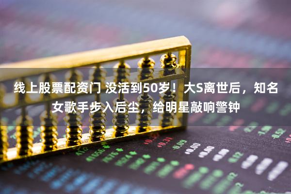 线上股票配资门 没活到50岁！大S离世后，知名女歌手步入后尘，给明星敲响警钟