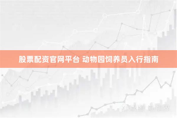 股票配资官网平台 动物园饲养员入行指南