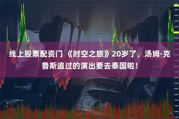线上股票配资门 《时空之旅》20岁了，汤姆·克鲁斯追过的演出要去泰国啦！