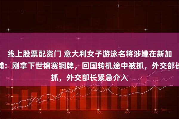 线上股票配资门 意大利女子游泳名将涉嫌在新加坡偷窃被捕：刚拿下世锦赛铜牌，回国转机途中被抓，外交部长紧急介入