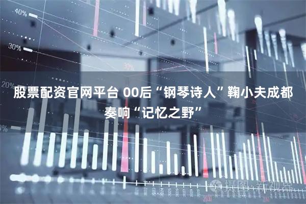 股票配资官网平台 00后“钢琴诗人”鞠小夫成都奏响“记忆之野”