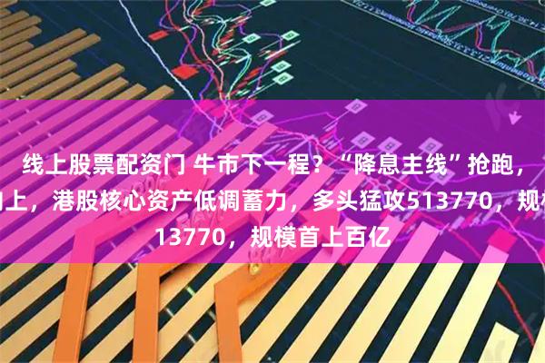 线上股票配资门 牛市下一程？“降息主线”抢跑，有色独立向上，港股核心资产低调蓄力，多头猛攻513770，规模首上百亿