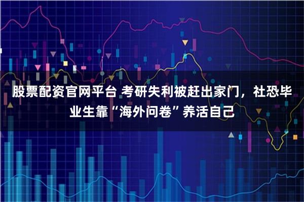 股票配资官网平台 考研失利被赶出家门，社恐毕业生靠“海外问卷”养活自己