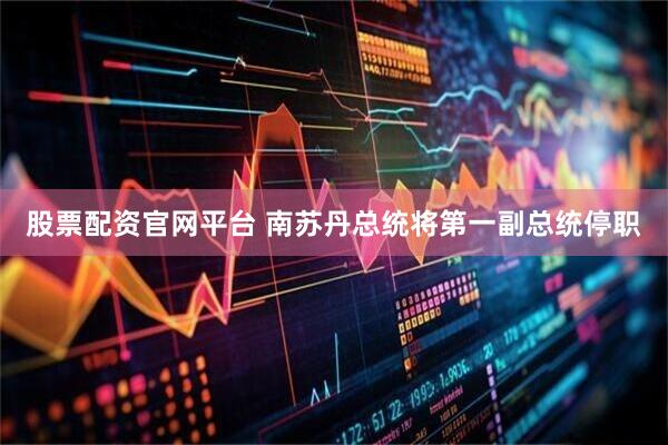股票配资官网平台 南苏丹总统将第一副总统停职