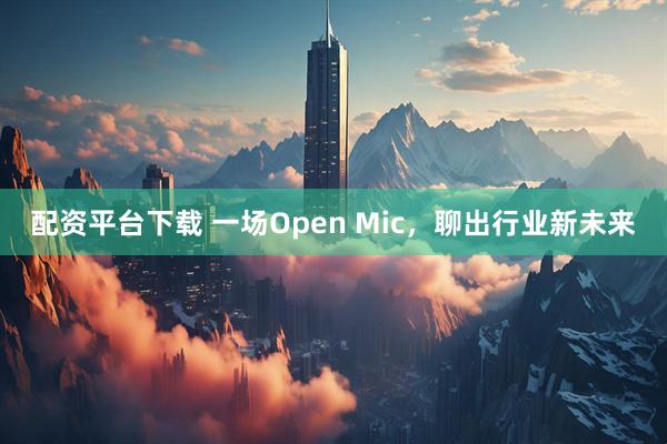配资平台下载 一场Open Mic，聊出行业新未来