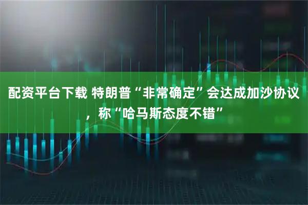 配资平台下载 特朗普“非常确定”会达成加沙协议，称“哈马斯态度不错”