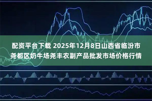 配资平台下载 2025年12月8日山西省临汾市尧都区奶牛场尧丰农副产品批发市场价格行情