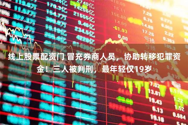 线上股票配资门 冒充券商人员，协助转移犯罪资金！三人被判刑，最年轻仅19岁