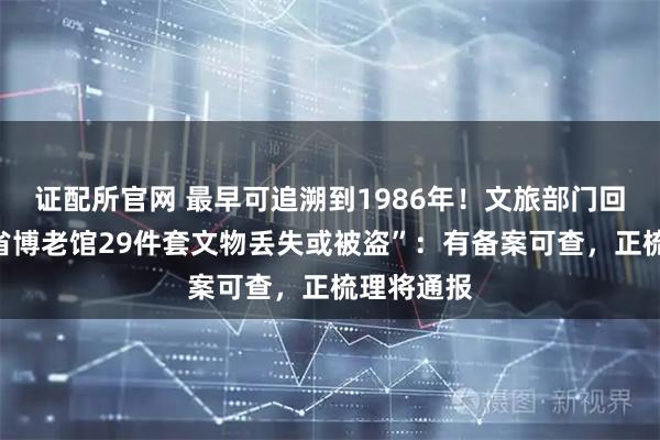 证配所官网 最早可追溯到1986年！文旅部门回应“贵州省博老馆29件套文物丢失或被盗”：有备案可查，正梳理将通报
