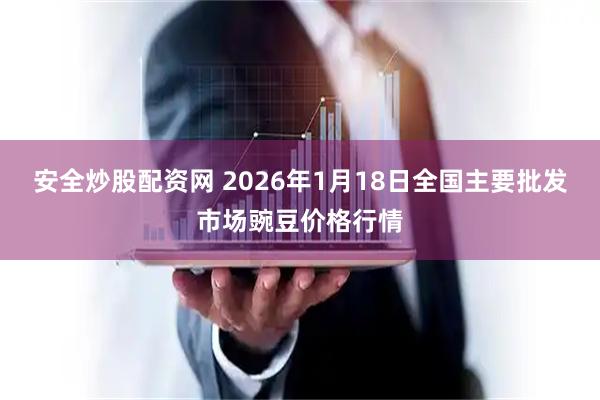 安全炒股配资网 2026年1月18日全国主要批发市场豌豆价格行情