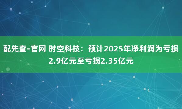 配先查-官网 时空科技：预计2025年净利润为亏损2.9亿元至亏损2.35亿元