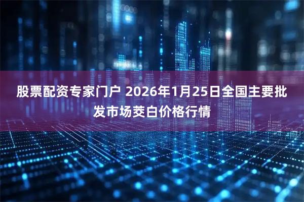 股票配资专家门户 2026年1月25日全国主要批发市场茭白价格行情