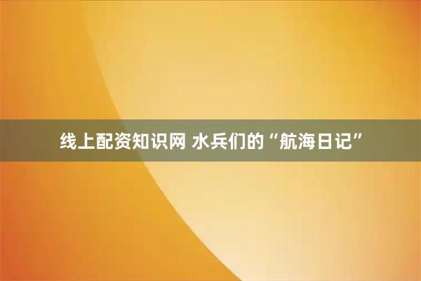 线上配资知识网 水兵们的“航海日记”