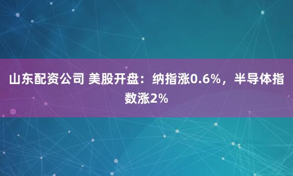 山东配资公司 美股开盘：纳指涨0.6%，半导体指数涨2%