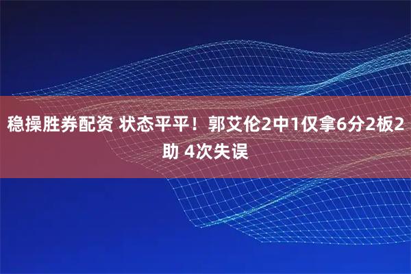 稳操胜券配资 状态平平！郭艾伦2中1仅拿6分2板2助 4次失误