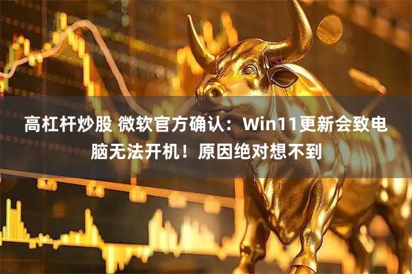 高杠杆炒股 微软官方确认：Win11更新会致电脑无法开机！原因绝对想不到