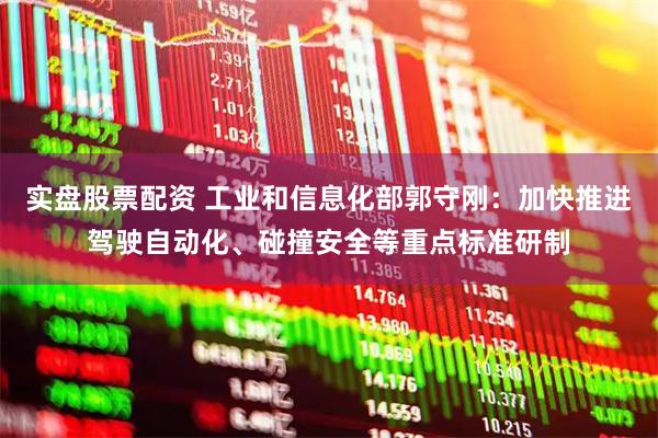 实盘股票配资 工业和信息化部郭守刚：加快推进驾驶自动化、碰撞安全等重点标准研制