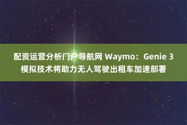 配资运营分析门户导航网 Waymo：Genie 3模拟技术将助力无人驾驶出租车加速部署