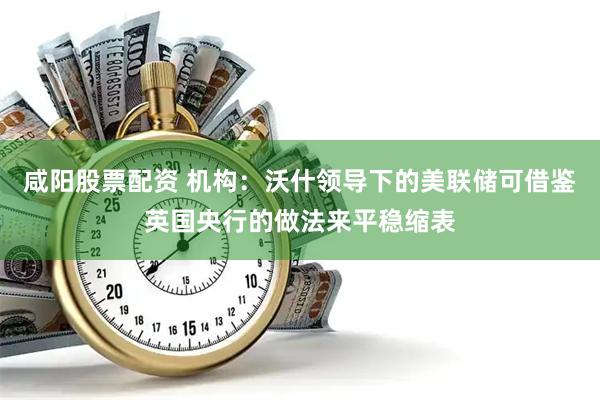 咸阳股票配资 机构：沃什领导下的美联储可借鉴英国央行的做法来平稳缩表