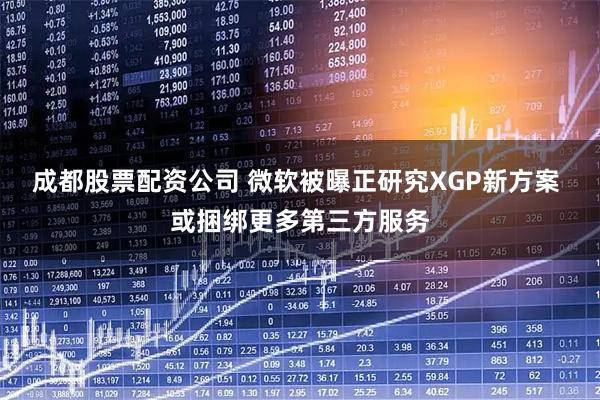 成都股票配资公司 微软被曝正研究XGP新方案 或捆绑更多第三方服务