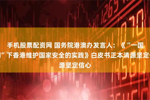 手机股票配资网 国务院港澳办发言人：《“一国两制”下香港维护国家安全的实践》白皮书正本清源坚定信心