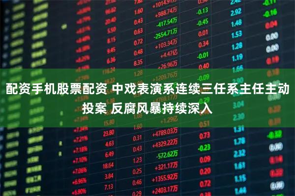 配资手机股票配资 中戏表演系连续三任系主任主动投案 反腐风暴持续深入