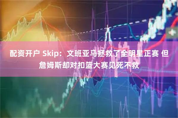 配资开户 Skip：文班亚马拯救了全明星正赛 但詹姆斯却对扣篮大赛见死不救