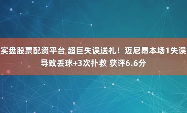 实盘股票配资平台 超巨失误送礼！迈尼昂本场1失误导致丢球+3次扑救 获评6.6分