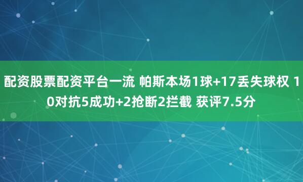配资股票配资平台一流 帕斯本场1球+17丢失球权 10对抗5成功+2抢断2拦截 获评7.5分