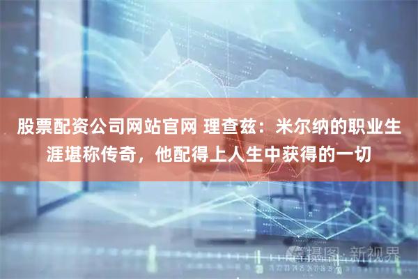 股票配资公司网站官网 理查兹：米尔纳的职业生涯堪称传奇，他配得上人生中获得的一切