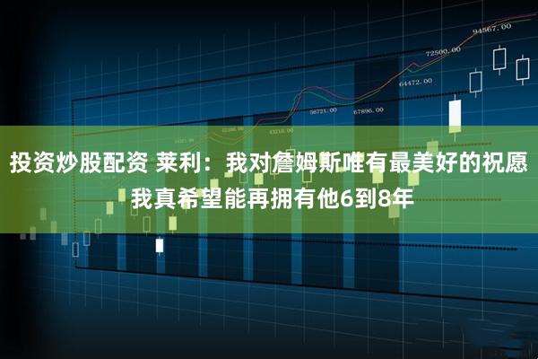 投资炒股配资 莱利：我对詹姆斯唯有最美好的祝愿 我真希望能再拥有他6到8年