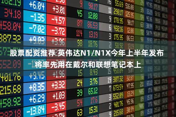 股票配资推荐 英伟达N1/N1X今年上半年发布 将率先用在戴尔和联想笔记本上