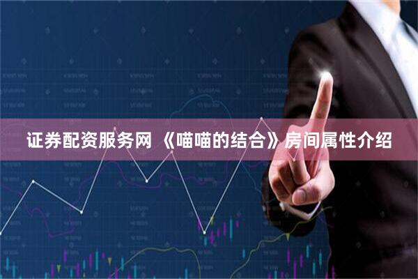 证券配资服务网 《喵喵的结合》房间属性介绍