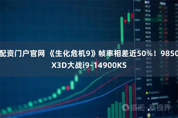 配资门户官网 《生化危机9》帧率相差近50%！9850X3D大战i9-14900KS