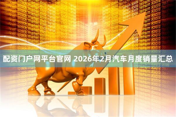 配资门户网平台官网 2026年2月汽车月度销量汇总