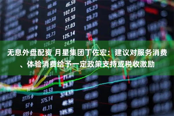 无息外盘配资 月星集团丁佐宏：建议对服务消费、体验消费给予一定政策支持或税收激励