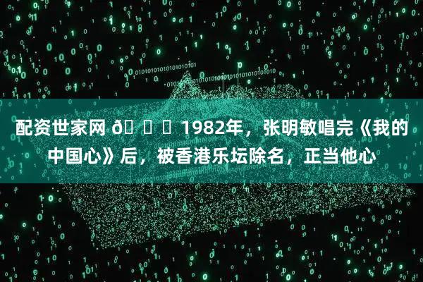 配资世家网 🌞1982年，张明敏唱完《我的中国心》后，被香港乐坛除名，正当他心