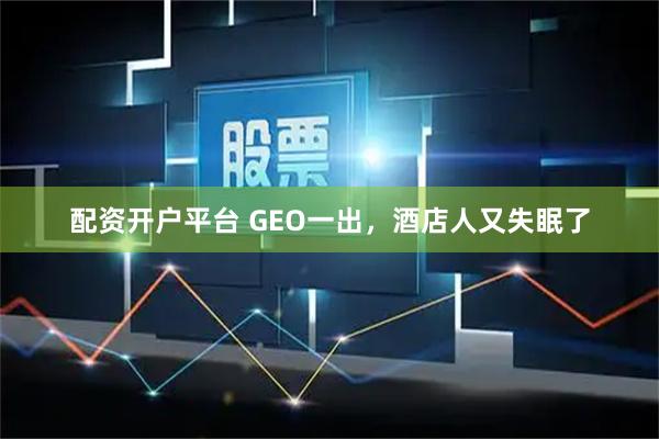 配资开户平台 GEO一出，酒店人又失眠了