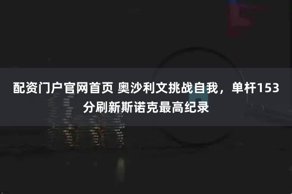 配资门户官网首页 奥沙利文挑战自我，单杆153分刷新斯诺克最高纪录