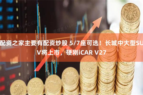 配资之家主要有配资炒股 5/7座可选！长城中大型SUV将上市，硬刚iCAR V27