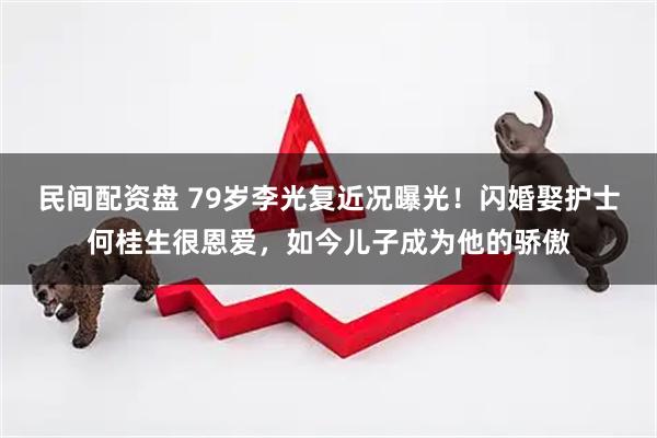 民间配资盘 79岁李光复近况曝光！闪婚娶护士何桂生很恩爱，如今儿子成为他的骄傲