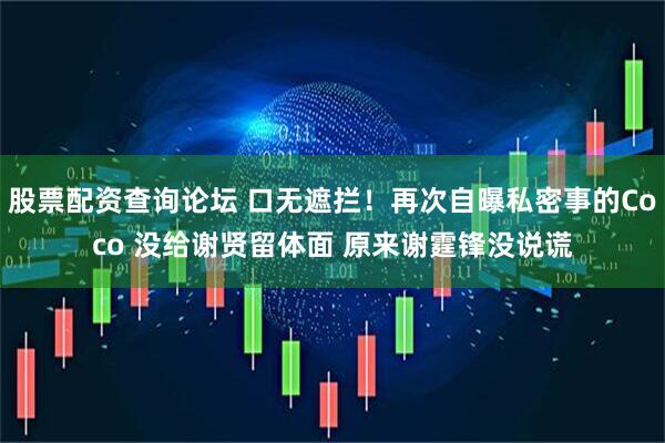 股票配资查询论坛 口无遮拦！再次自曝私密事的Coco 没给谢贤留体面 原来谢霆锋没说谎