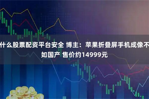 什么股票配资平台安全 博主：苹果折叠屏手机成像不如国产 售价约14999元