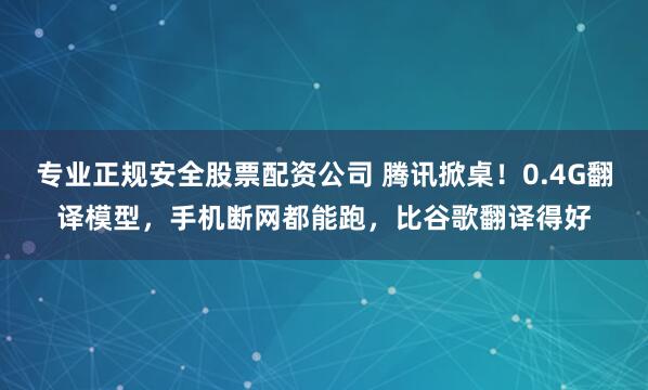 专业正规安全股票配资公司 腾讯掀桌！0.4G翻译模型，手机断网都能跑，比谷歌翻译得好