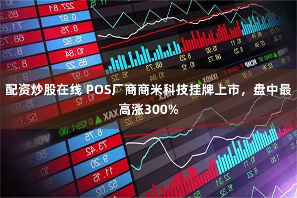 配资炒股在线 POS厂商商米科技挂牌上市，盘中最高涨300%