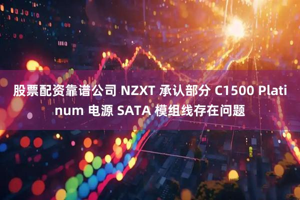 股票配资靠谱公司 NZXT 承认部分 C1500 Platinum 电源 SATA 模组线存在问题